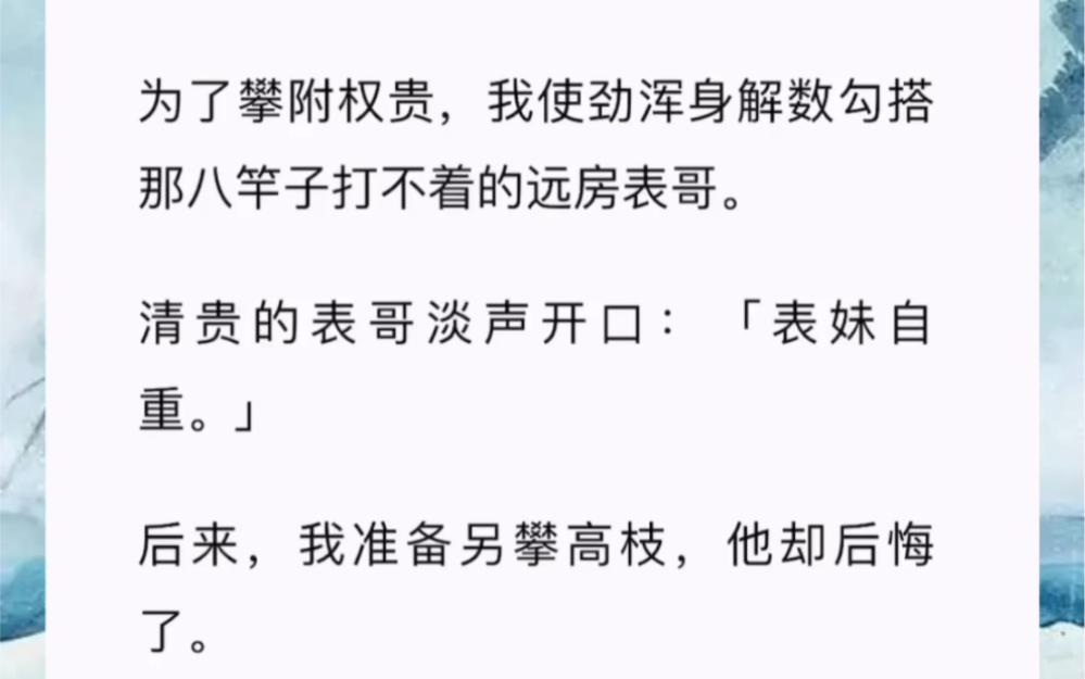 [图]为了攀附权贵，我使劲浑身解数勾搭那八竿子打不着的远房表哥。清贵的表哥淡声开口：「表妹自重。」后来，我准备另攀高枝，他却后悔了。崔折玉黑眸沉沉，将我抵在墙上