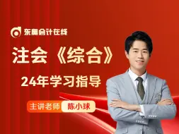 【东奥注会】2024年注会CPA《综合》陈小球老师「学习指导」直播回放