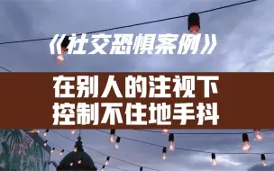 下载视频: 社交恐惧案例：在别人的注视下，控制不住的出现手抖症状