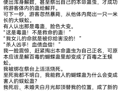 重生后我捏爆了能解百毒的本命蛊苏雨晴陈诺苏雨落闯进哀牢山后,身中蛊毒的游客被抬进村里.作为唯一能解毒的苗疆圣女,我捏爆了牺牲十年寿命才精养...