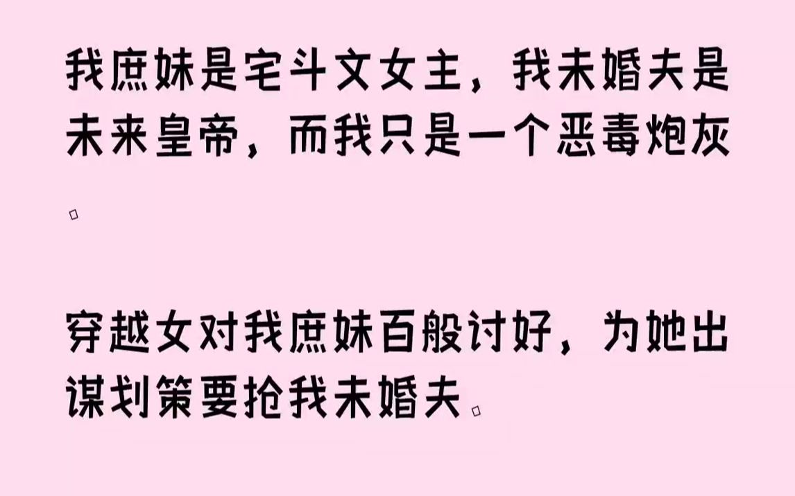 [图]【完结文】我庶妹是宅斗文女主，我未婚夫是未来皇帝，而我只是一个恶毒炮灰。穿越女对我庶妹百般讨好，为她出谋划策要抢我未婚夫。殊不知...