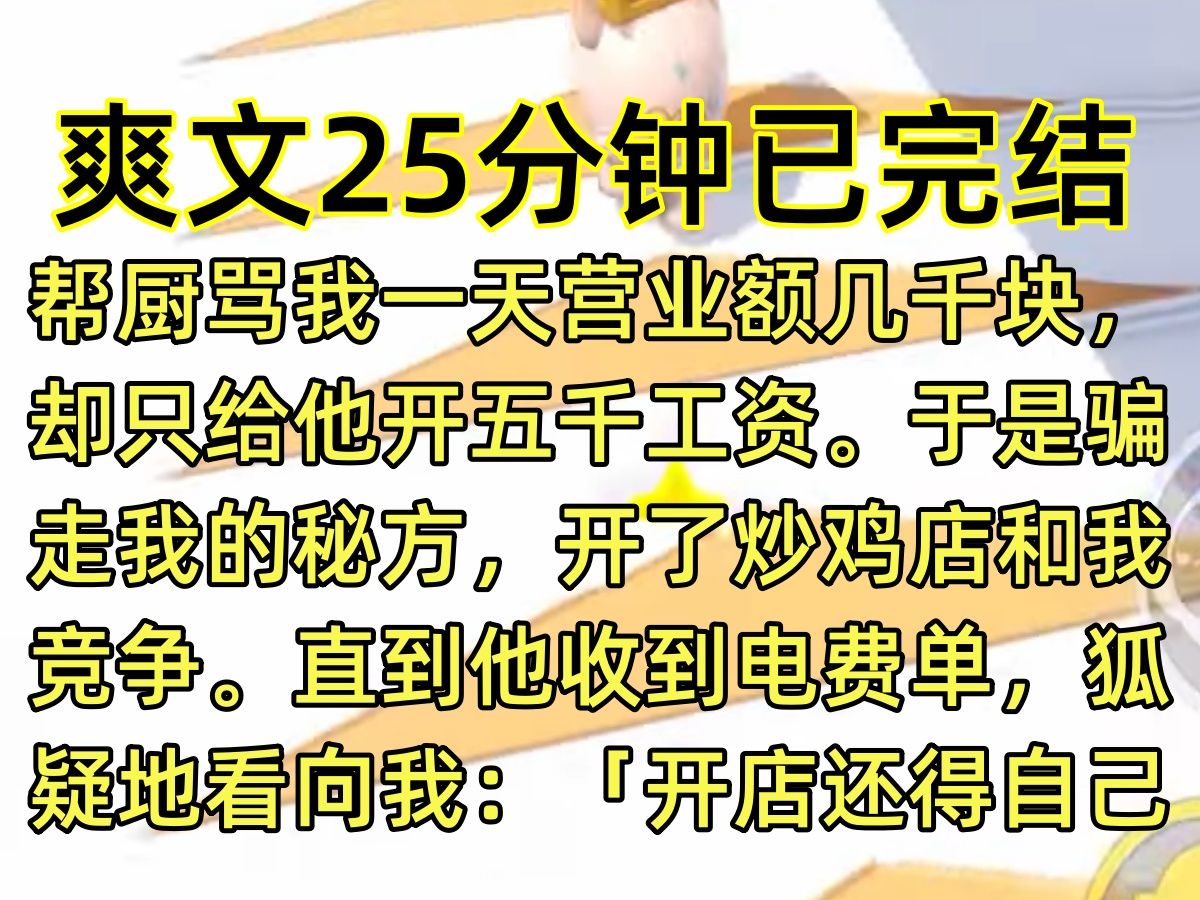 【完结文】帮厨骂我一天营业额几千块,却只给他开五千工资. 于是骗走我的秘方,开了炒鸡店和我竞争. 直到他收到电费单,狐疑地看向我: 「开店还得...