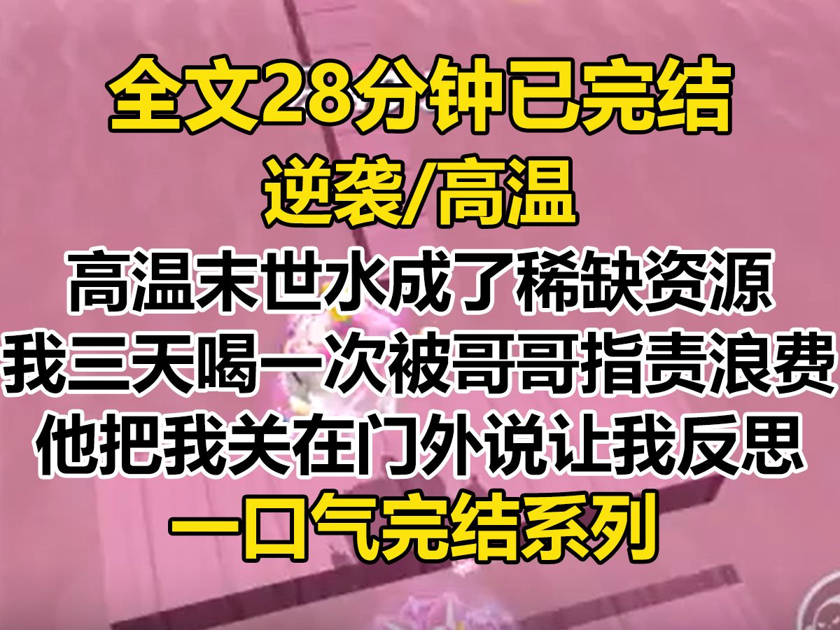 [图]【完结文】高温末世来临，水成了稀缺资源， 我三天喝一次水却被哥哥指责浪费，他把我关在门外，说要让我好好反思...