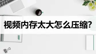 视频内存太大怎么压缩？分享两个压缩小技巧