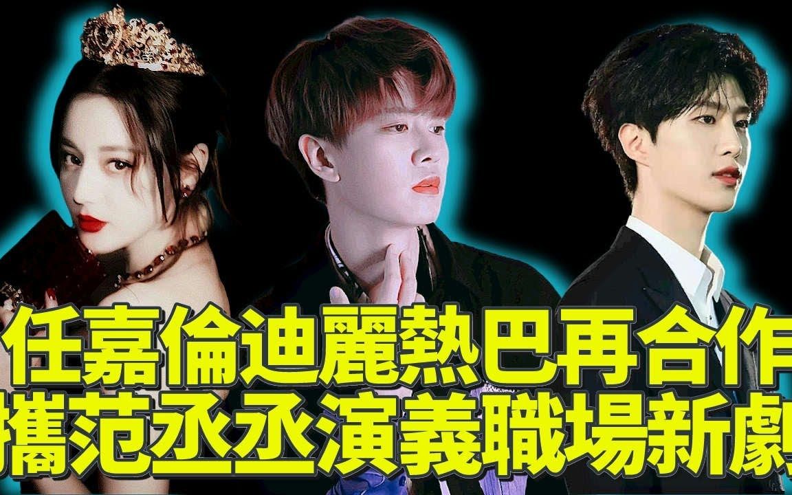 任嘉伦迪丽热巴合作职场新剧?范丞丞惊喜加盟!