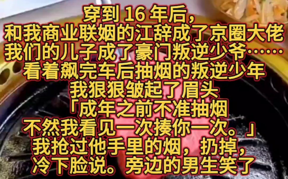 穿到 16 年后,和我商业联姻的江辞成了京圈大佬.我们的儿子成了豪门叛逆少爷……看着飙完车后抽烟的叛逆少年,我狠狠皱起了眉头.「成年之前不准抽...