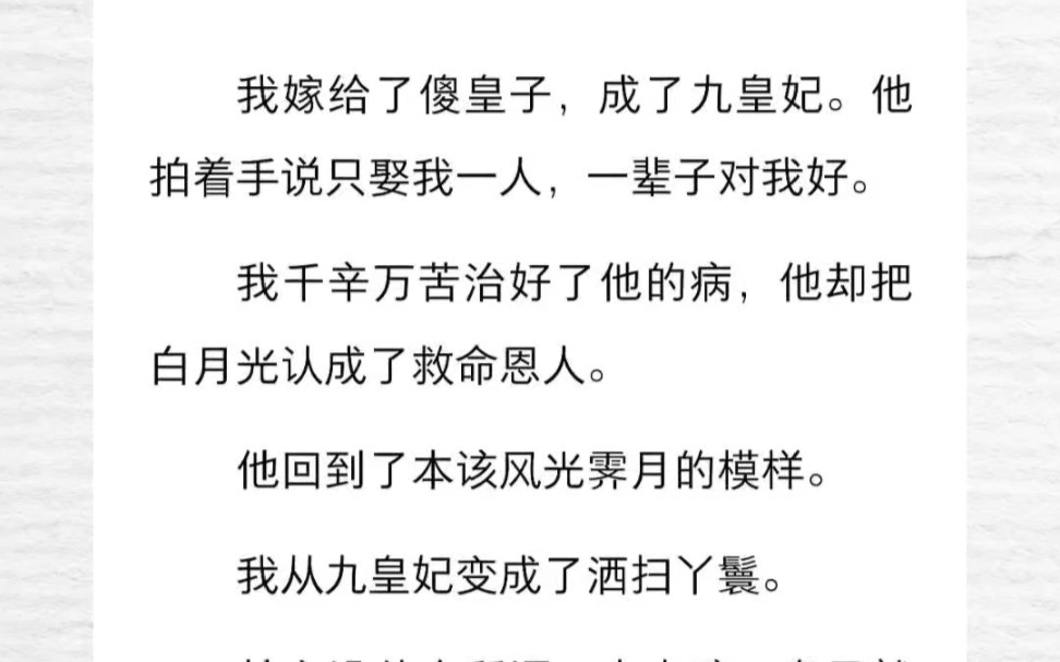 我嫁给了傻皇子,成了九皇妃.他拍着手说只娶我一人,一辈子对我好.我千辛万苦治好了他的病,他却把白月光认成了救命恩人……我想等我耗光了爱意,...