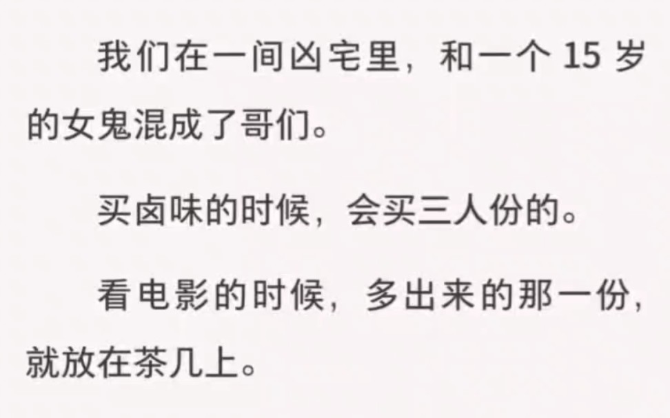 [图]我们在一间凶宅里，和一个 15 岁的女鬼混成了哥们。买卤味的时候，会买三人份的。看电影的时候，多出来的那一份，就放在茶几上。知道她喜欢一个小音箱时，甚至不禁有…