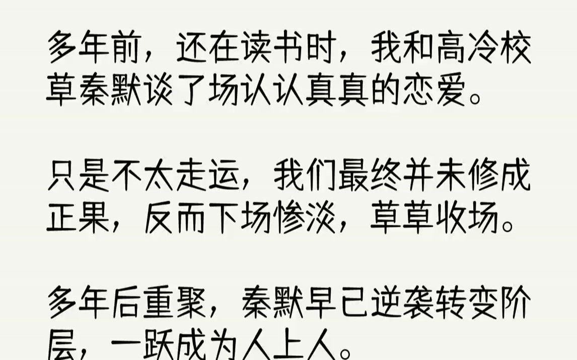 【全文已完结】多年前,还在读书时,我和高冷校草秦默谈了场认认真真的恋爱.只是不太走运,我们最终并未修成正果,反而下场惨淡,草草收场....哔...