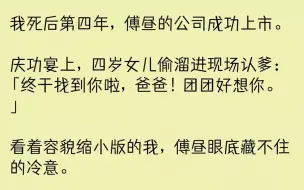 下载视频: （全文已完结）我死后第四年，傅昼的公司成功上市。庆功宴上，四岁女儿偷溜进现场认爹终于...