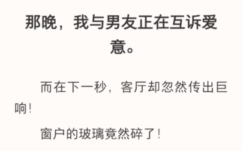 那晚,我与男友正在互诉爱意.而在下一秒,客厅却忽然传出巨响!窗户的玻璃竟然碎了!今晚无风无雨,玻璃怎么可能自己碎掉?我与男友赶忙上前…zhi呼...