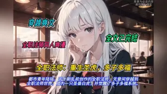 Download Video: 【完结文】一口气看完全职法师同人爽文【全职法师：重生圣虎，多子多福】有声书，都市青年陆铭因十刷乱叔创作的全职法师无意间穿越到全职法师世界并觉醒了多子多福系统。