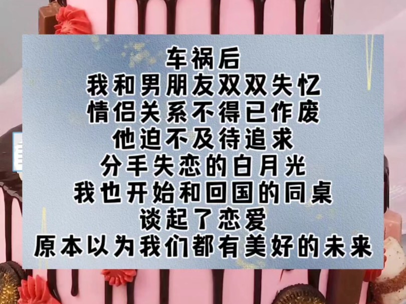 车祸后,我和男朋友双双失忆,情侣关系不得已作废.他迫不及待追求分手失恋的白月光.我也开始和回国的同桌谈起了恋爱.原本以为我们都有美好的未来...