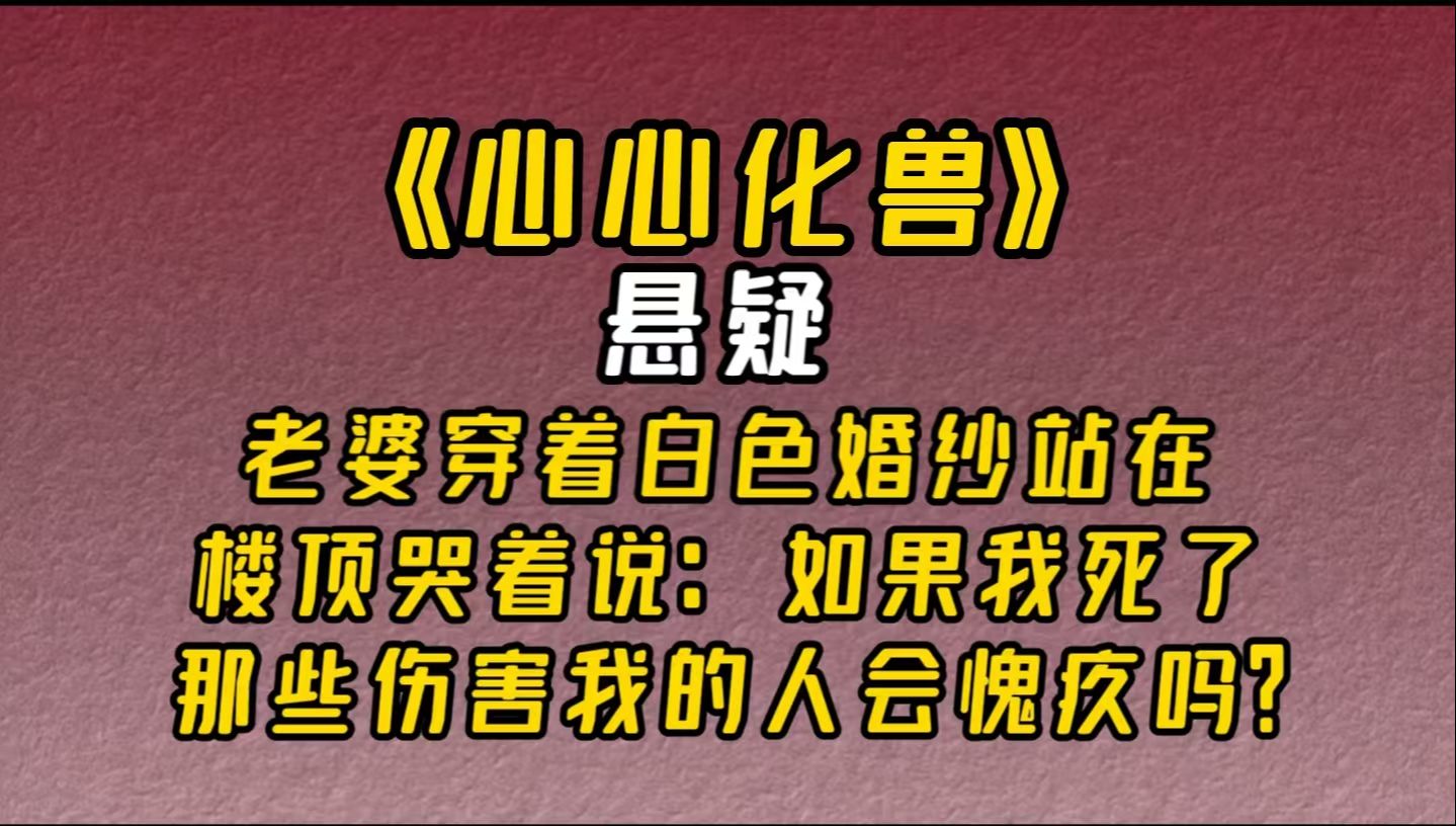 【小说推荐】《心心化兽》:老婆穿着白色婚纱站在楼顶哭着说:如果我死了,那些伤害我的人会觉得愧疚吗?我极力劝说她,可她还是跳了下去.哔哩哔...