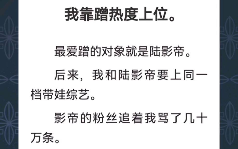 ﻿我靠蹭热度上位.最爱蹭的对象就是陆影帝,后来,我和陆影帝要上同一档带娃综艺.影帝的粉丝追着我骂了几十万条…《再婚影帝》短篇小说哔哩哔哩...