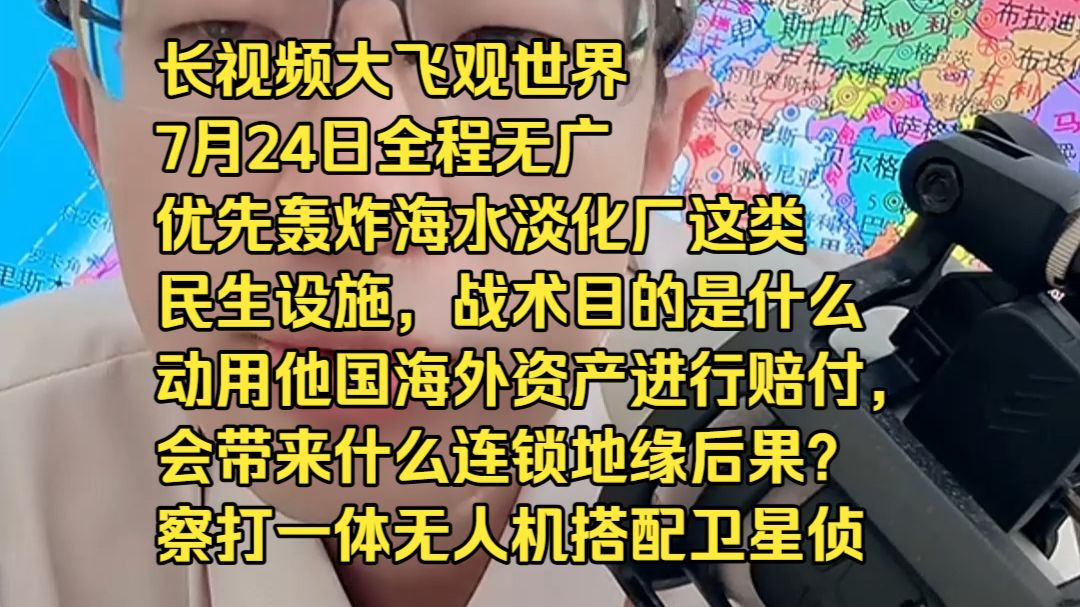 长视频大飞观世界7月24日全程无广优先轰炸海水淡化厂这类民生设施，战术目的是什么？ 动用他国海外资产进行赔付，会带来什么连锁地缘后果？ 察打一体无人机搭配卫星侦