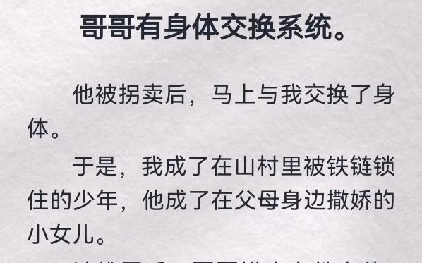 哥哥有身体交换系统.他被拐卖后,马上与我交换了身体.于是,我成了在山村里被铁链锁住的少年,他成了在父母身边撒娇的小女儿.被找回后,哥哥嫌...