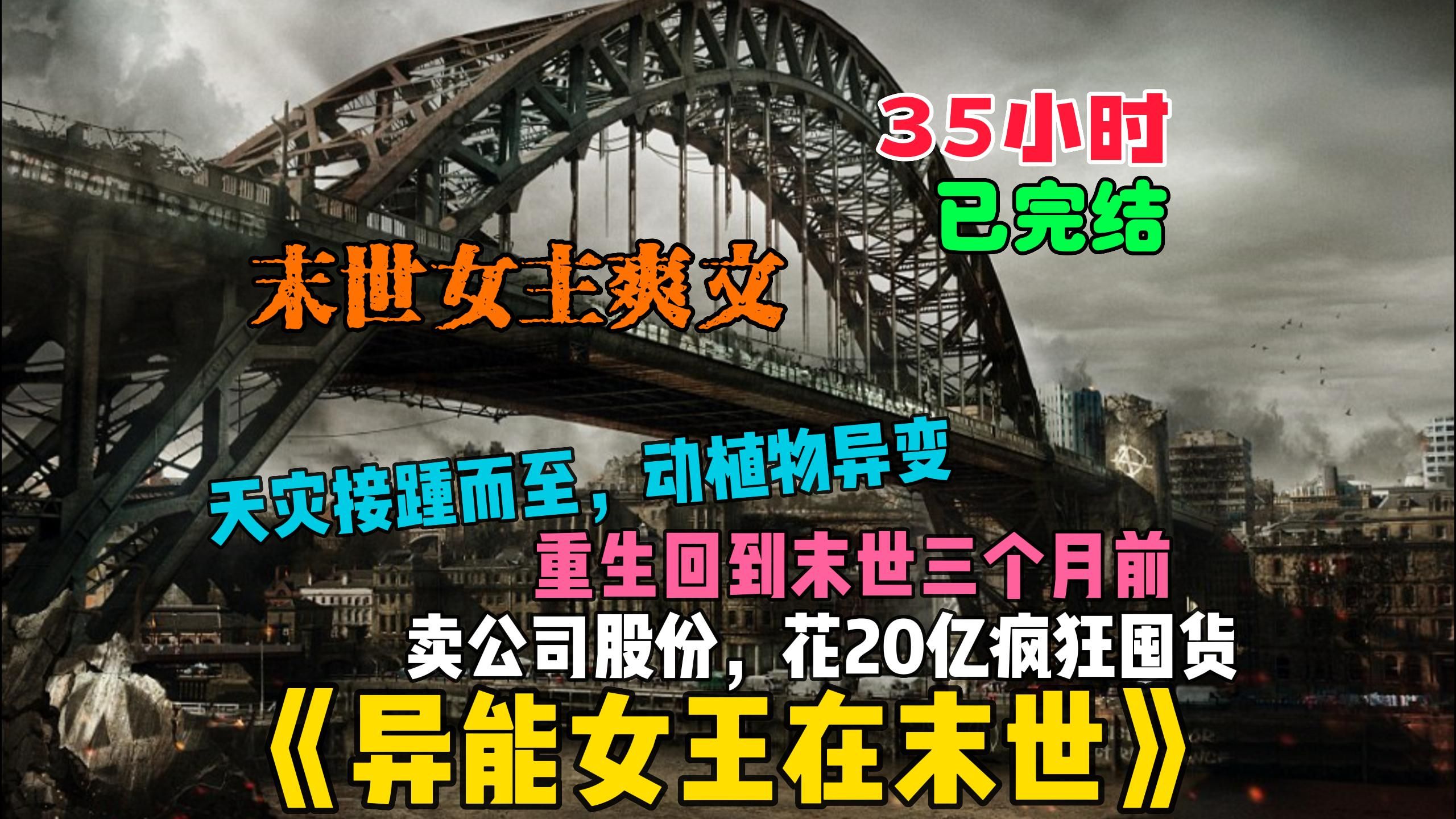 [图]【35小时】【女主爽文已完结】《异能女王在末世》末世来临天灾接踵而至，动植物异变。意外重生回到末世前三个月，我果断卖掉父母留下的公司股份，囤货20亿物资纵横末世