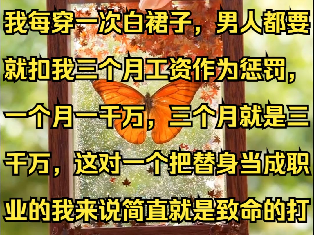 《月儿躺赢》我每穿一次白裙子,男人都要就扣我三个月工资作为惩罚,一个月一千万,三个月就是三千万,这对一个把替身当成职业的我来说简直就是致...