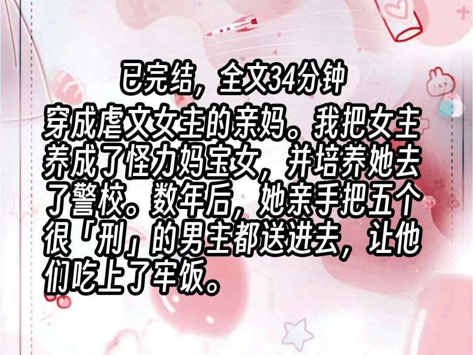 [图]【已更完】穿成虐文女主的亲妈。我把女主养成了怪力妈宝女，并培养她去了警校。数年后，她亲手把五个很「刑」的男主都送进去，让他们吃上了牢饭。