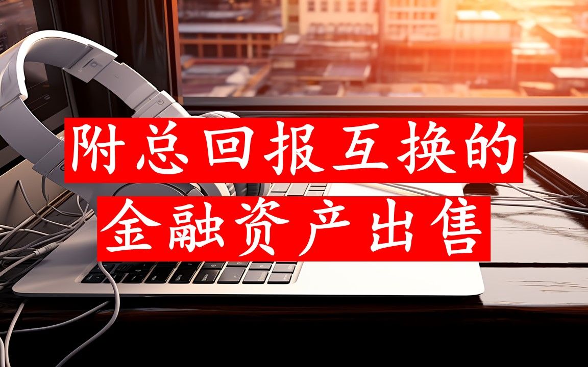 企业出售金融资产并附有将市场风险敞口转回给企业的总回报互换哔哩哔哩bilibili