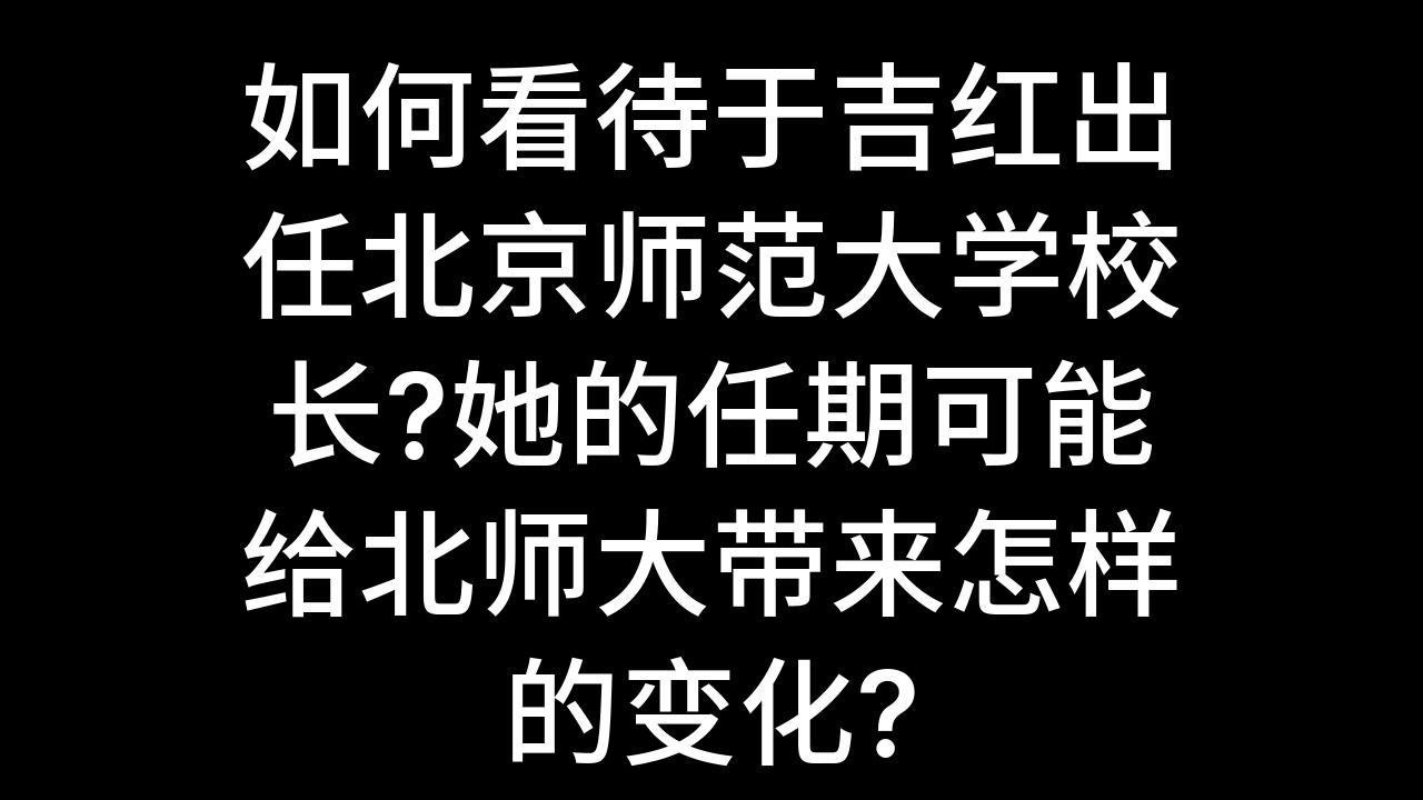 今日话题:如何看待于吉红出任北京师范大学校长?她的任期可能给北师大带来怎样的变化?哔哩哔哩bilibili