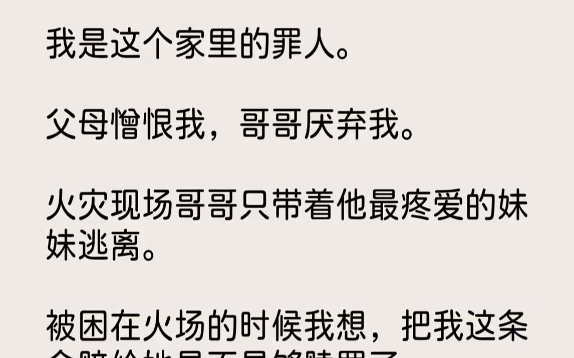 [图]【完结文】我是这个家里的罪人。父母憎恨我，哥哥厌弃我。火灾现场哥哥只带着他最疼爱的妹妹逃离。被困在火场的时候我想，把我这条命赔给...