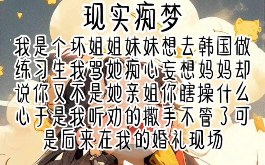 现实痴梦.我是个坏姐姐妹妹想去韩国做练习生我骂她痴心妄想妈妈却说你又不是她亲姐你瞎操什么心于是我听劝的撒手不管了可是后来在我的婚礼现场哔...