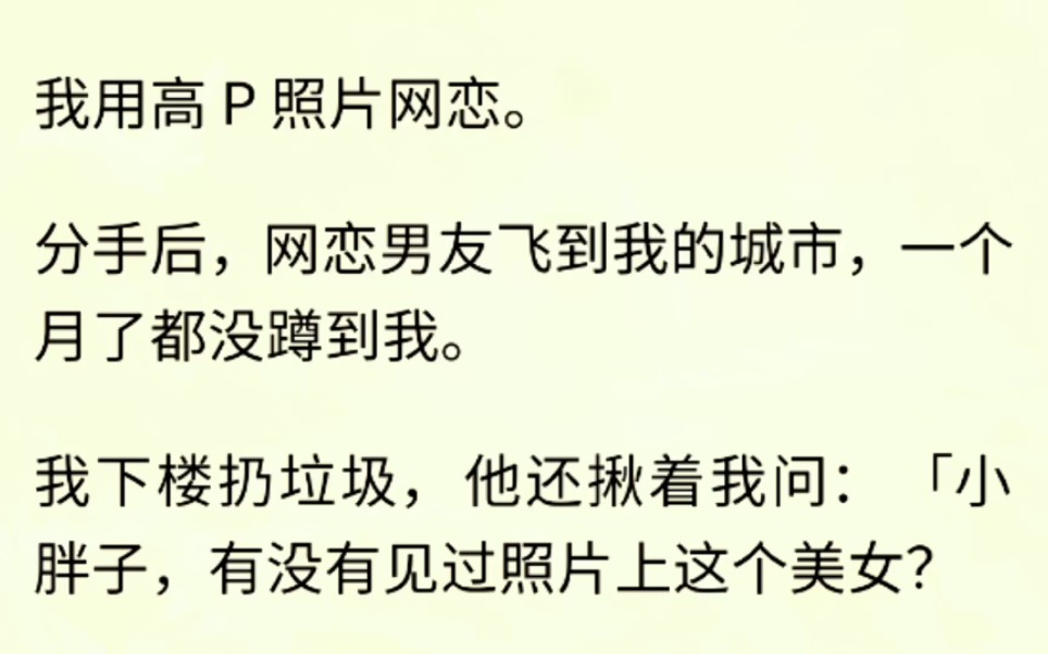 [图]我用高P照片网恋。分手后，网恋男友飞到我的城市，一个月了都没蹲到我。我下楼扔垃圾，他还揪着我问：「小胖子，有没有见过照片上这个美女？」