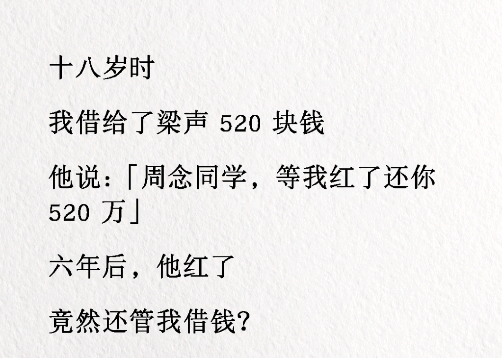 1十八岁时我借给了梁声520元块,他说周念同学等我红了还你520万,6年后他红了.竟然还管我借钱.《心念回馈》#小说推文哔哩哔哩bilibili