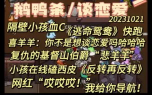 【鹅鸭杀】《逃命鸳鸯》快跑，隔壁小孩血C，喜羊羊/悲羊羊《复仇的基督山伯爵》小孩在线磕西皮，精彩《反转再反转》，烤梨梨导航《满地图抓小孩》。20231021