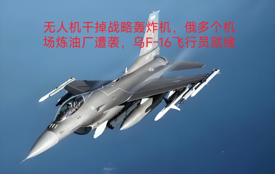 无人机干掉战略轰炸机,俄多个机场炼油厂遭袭,乌f-16飞行员就绪