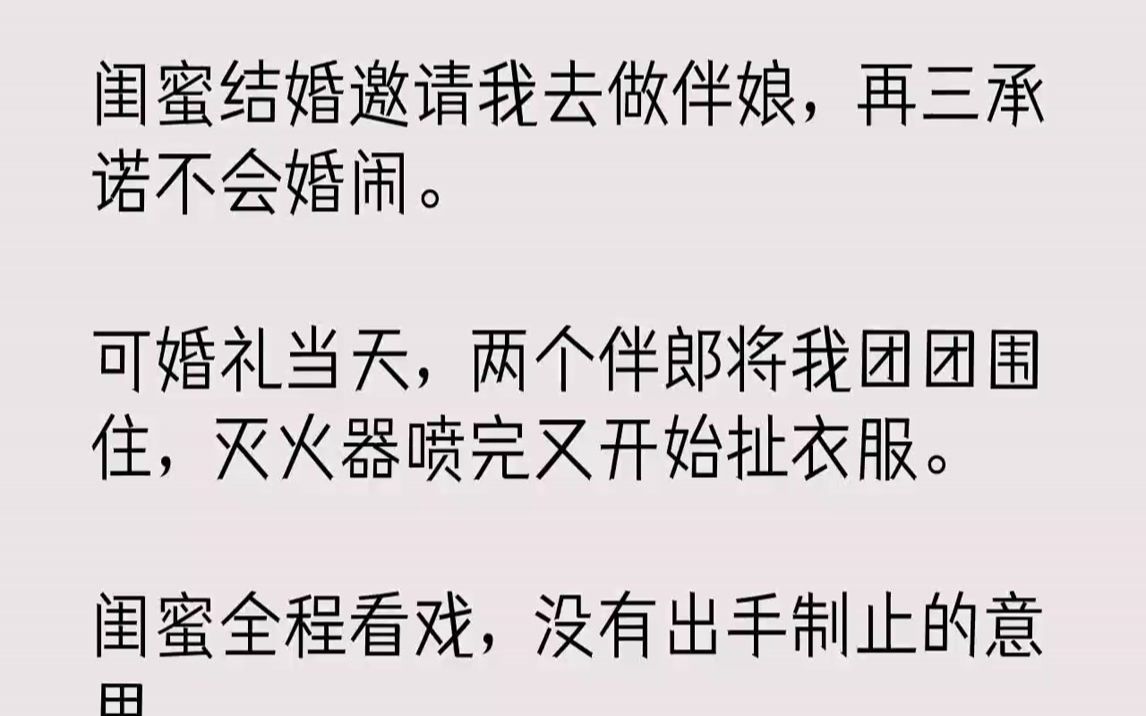 【全文已完结】闺蜜结婚邀请我去做伴娘,再三承诺不会婚闹.可婚礼当天,两个伴郎将我团团围住,灭火器喷完又开始扯衣服.闺蜜全程看戏,没有...哔...