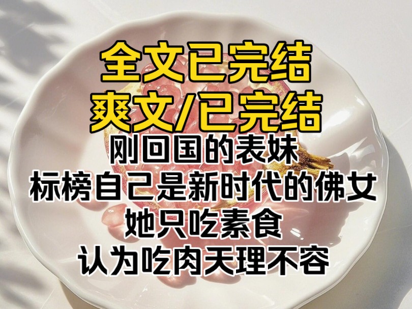 (爽文已完结)刚回国的表妹,标榜自己是新时代的佛女,她只吃素食认为吃肉天理不容,为了净化我身上的吃肉罪孽,她就带我来到卖肉的店铺,劝每个老...