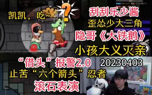 Скачать видео: 【刘小怂】20230403 刮刮乐少酱；隐哥《大铁鹅》；小孩大义灭亲；“借头”报警2.0；止苦“六个箭头”忍者；《滚石表演》