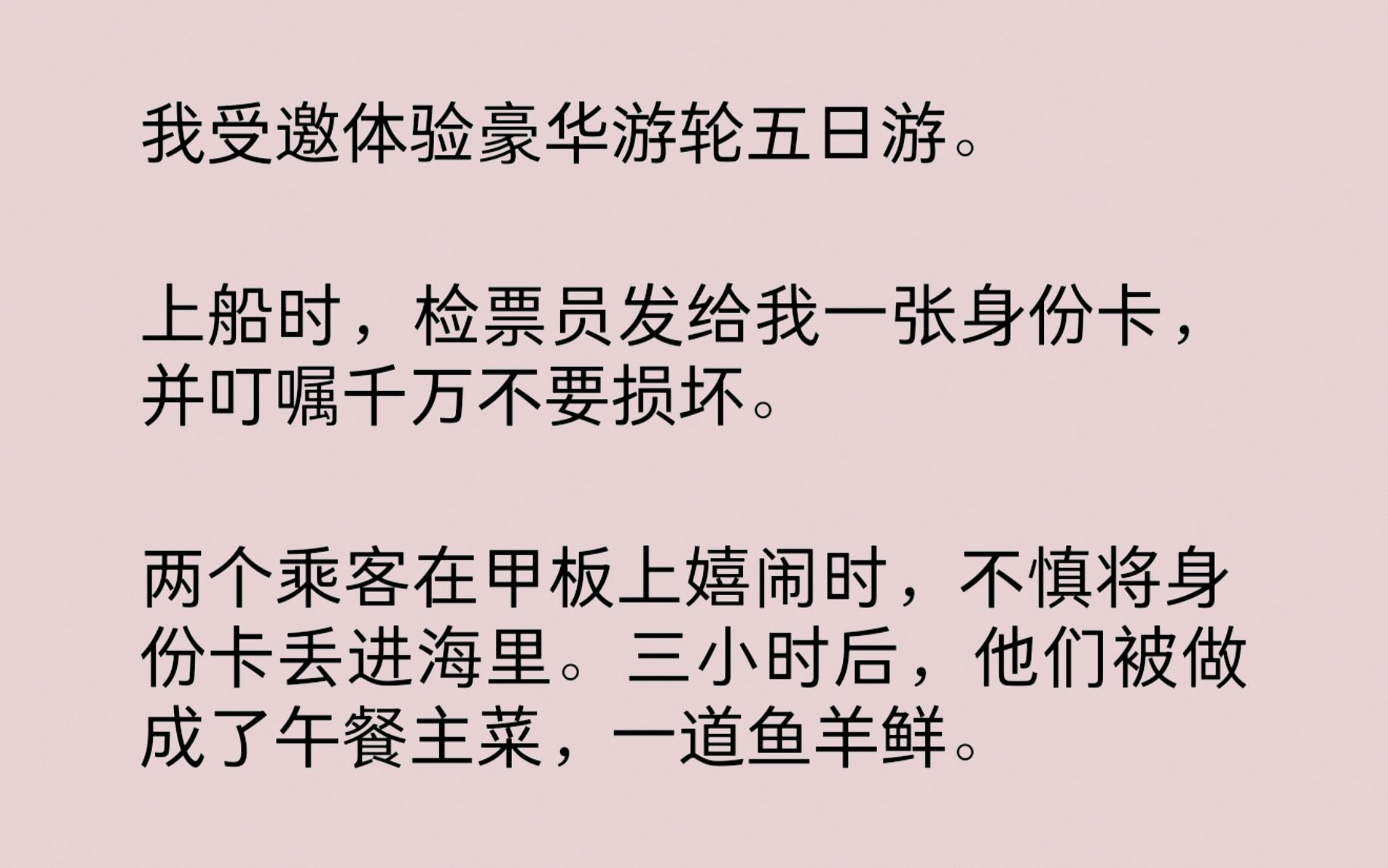 我受邀体验豪华游轮五日游.两个乘客不慎将身份卡丢进海里.三小时后,他们被做成了午餐主菜,一道鱼羊鲜.而我惊恐发现,船上所有乘客,都逃不过被...