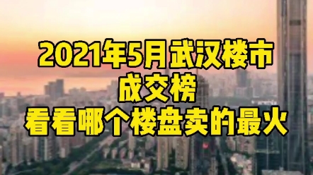 2021年5月武汉楼市成交榜!看看哪个楼盘卖的最火~哔哩哔哩bilibili