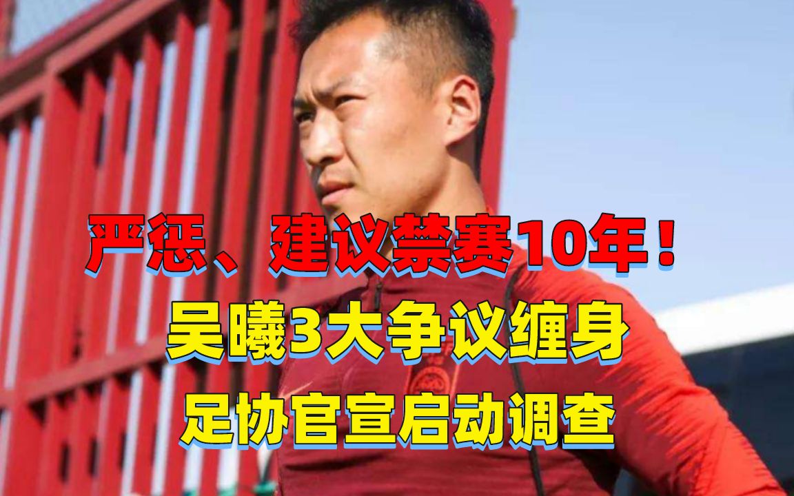 严惩、建议禁赛10年!吴曦3大争议缠身,足协官宣启动调查哔哩哔哩bilibili