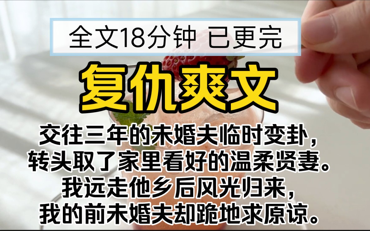 【全文18分钟 已更完】完结复仇爽文/!交往三年的未婚夫临时变卦,转头取了家里看好的温柔贤妻.我远走他乡后风光归来,我的前未婚夫却跪地求原谅....