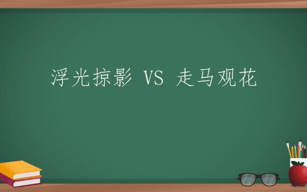 [图]每天一分钟，积累一组成语 ▎浮光掠影VS走马观花