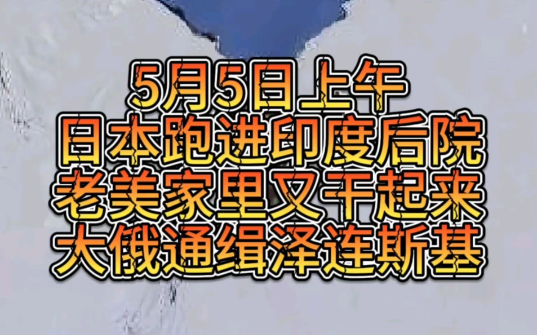 5月5日上午日本跑进印度后院,老美家里又干起来,大俄通缉泽连斯基哔哩哔哩bilibili