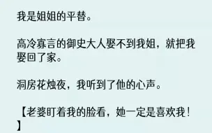 下载视频: 【完结文】我是姐姐的平替。高冷寡言的御史大人娶不到我姐，就把我娶回了家。洞房花烛夜，我听到了他的心声。【老婆盯着我的脸看，她一定...