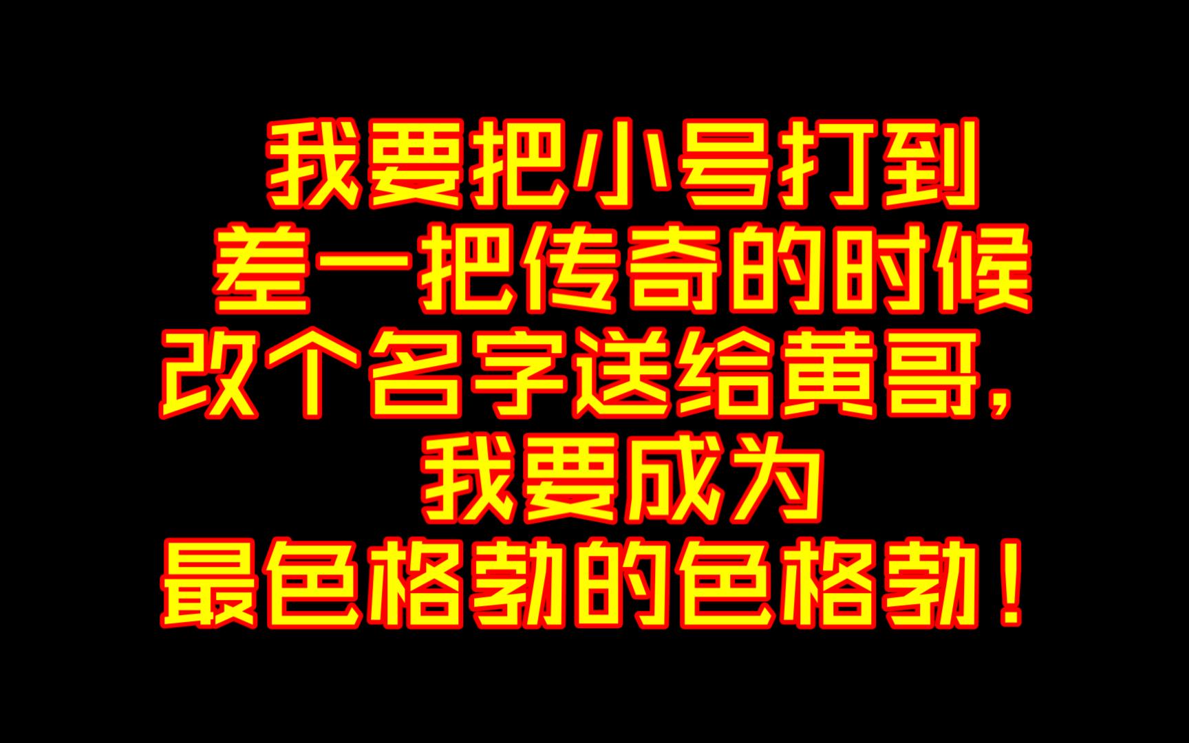 我要把小号打到差一把传奇的时候改个名字送给黄哥,我要成为最色格勃的色格勃!哔哩哔哩bilibili