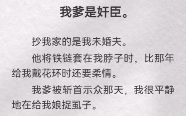 (此间信赖)我爹是奸臣.抄我家的是我未婚夫.他将铁链套在我脖子时,比那年给我戴花环时还要柔情.我爹被斩首示众那天,我很平静地在给我娘捉虱子...