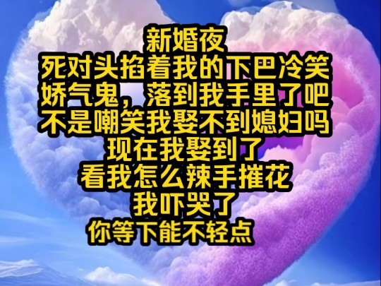 [图]南夕娇娇，新婚夜，死对头掐着我的下巴冷笑，娇气鬼落到我手里了吧？不是嘲笑我娶不到媳妇吗？现在我娶到了，看我怎么辣手摧花？我吓哭了，你等下能不能轻点