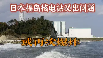 Download Video: 还想海上搞事情？日本福岛核电站又出问题，可能再次发生爆炸