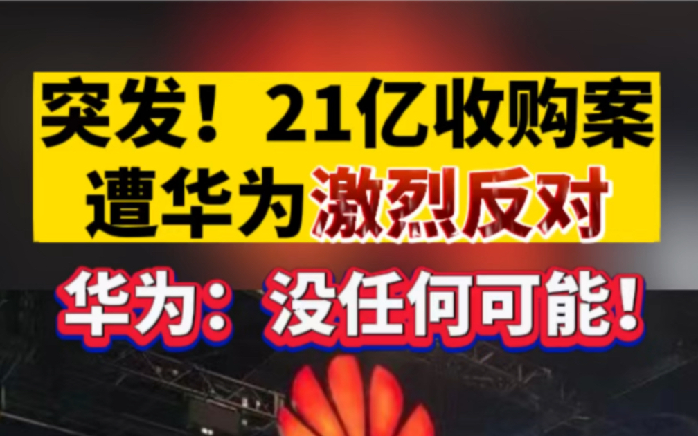 突发!21亿收购案遭华为激烈反对,华为:没有任何可能!哔哩哔哩bilibili