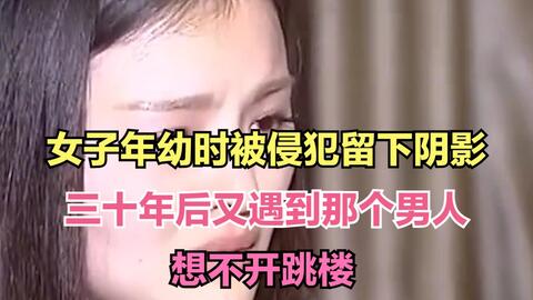 女子年幼时被侵犯留下阴影 三十年后又遇到那个男人 想不开跳楼 哔哩哔哩