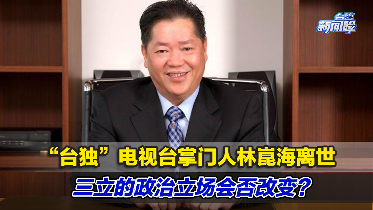 “台独”电视台掌门人林崑海离世,三立的政治立场会否改变?哔哩哔哩bilibili