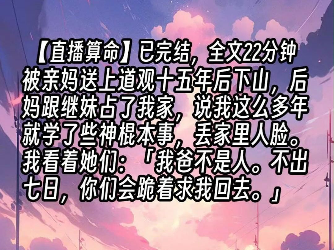 【已更完】被亲妈送上道观十五年后下山,后妈跟继妹占了我家,说我这么多年就学了些神棍本事,丢家里人脸.我看着她们:「我爸不是人.不出七日,...